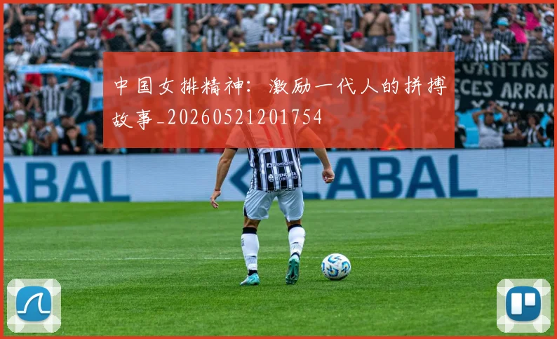 中国女排精神：激励一代人的拼搏故事_20260521201754