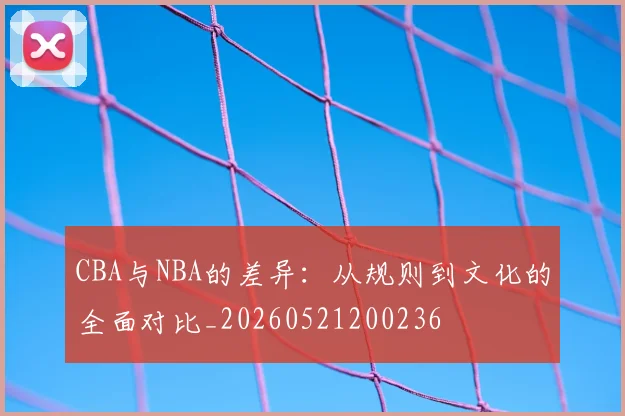 CBA与NBA的差异:从规则到文化的全面对比_20260521200236