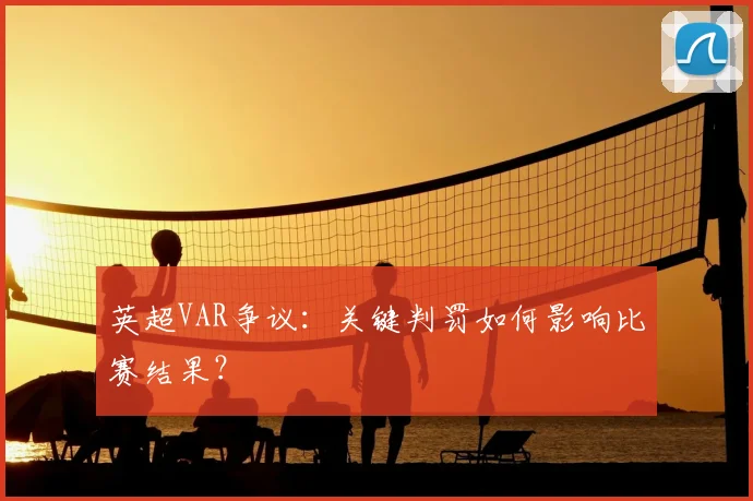 英超VAR争议:关键判罚如何影响比赛结果?