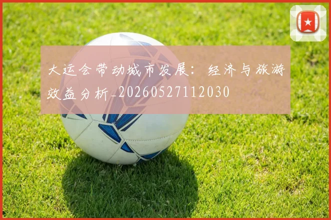 大运会带动城市发展:经济与旅游效益分析_20260527112030