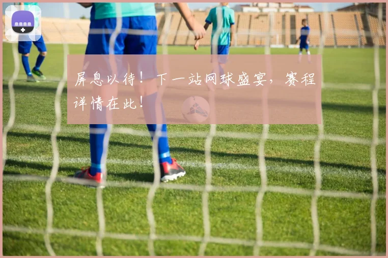 屏息以待!下一站网球盛宴,赛程详情在此!