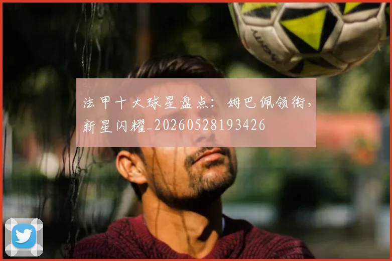 法甲十大球星盘点：姆巴佩领衔，新星闪耀_20260528193426