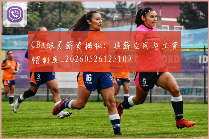CBA球员薪资揭秘:顶薪合同与工资帽制度_20260526125109
