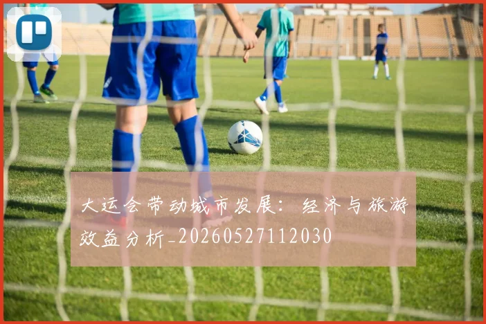 大运会带动城市发展:经济与旅游效益分析_20260527112030