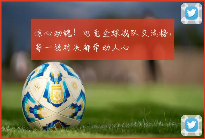 惊心动魄!电竞全球战队交流榜,每一场对决都牵动人心