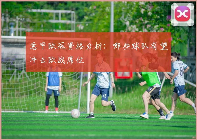 意甲欧冠资格分析:哪些球队有望冲击欧战席位