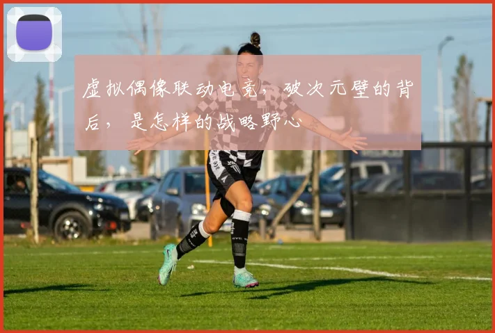 虚拟偶像联动电竞，破次元壁的背后，是怎样的战略野心