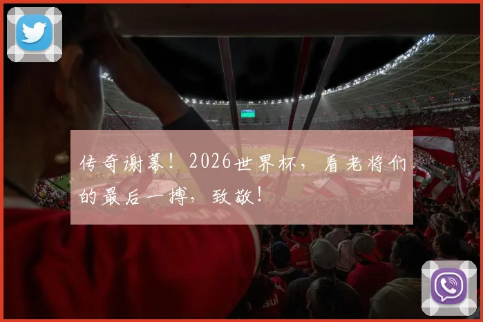 传奇谢幕!2026世界杯,看老将们的最后一搏,致敬!