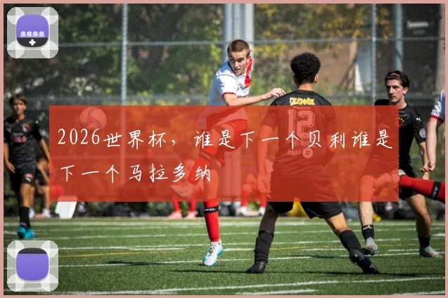 2026世界杯，谁是下一个贝利谁是下一个马拉多纳