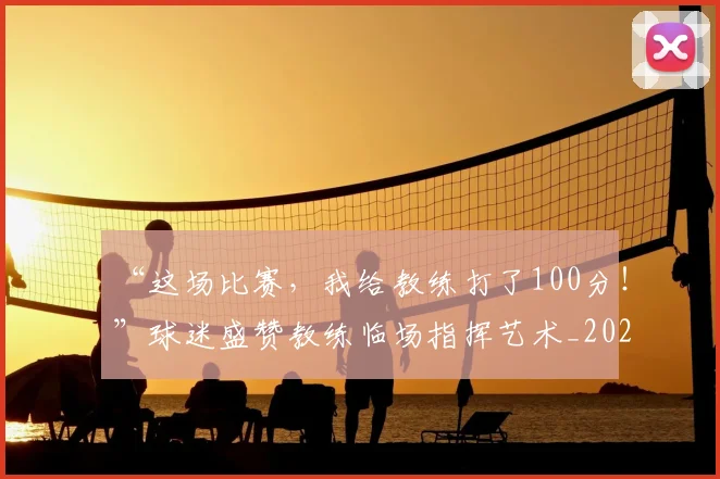 “这场比赛,我给教练打了100分!”球迷盛赞教练临场指挥艺术_20260702173024