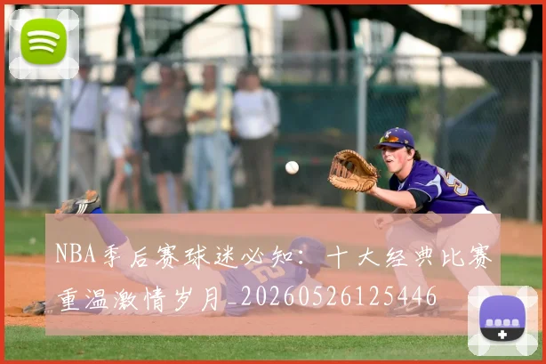 NBA季后赛球迷必知:十大经典比赛重温激情岁月_20260526125446