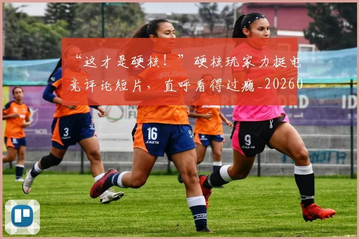 “这才是硬核!”硬核玩家力挺电竞评论短片,直呼看得过瘾_20260530144041