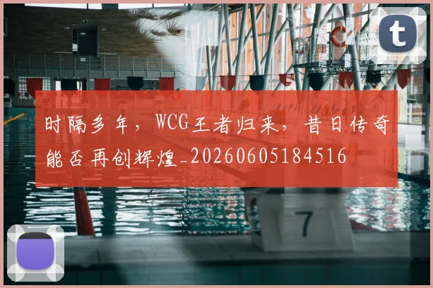 时隔多年,WCG王者归来,昔日传奇能否再创辉煌_20260605184516
