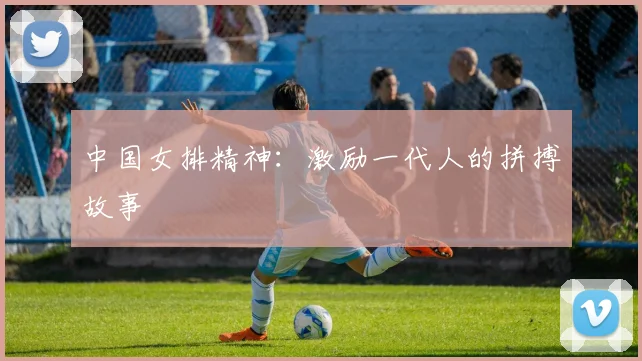 中国女排精神：激励一代人的拼搏故事