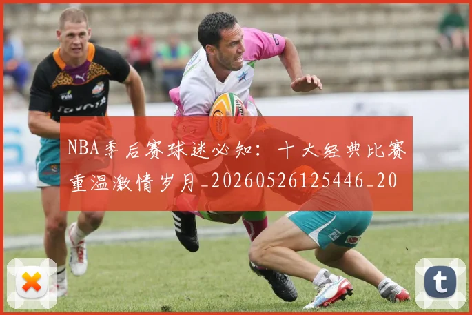 NBA季后赛球迷必知:十大经典比赛重温激情岁月_20260526125446_20260702164524
