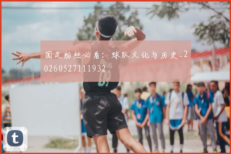 国足粉丝必看:球队文化与历史_20260527111932