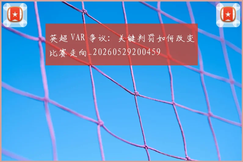 英超 VAR 争议:关键判罚如何改变比赛走向_20260529200459