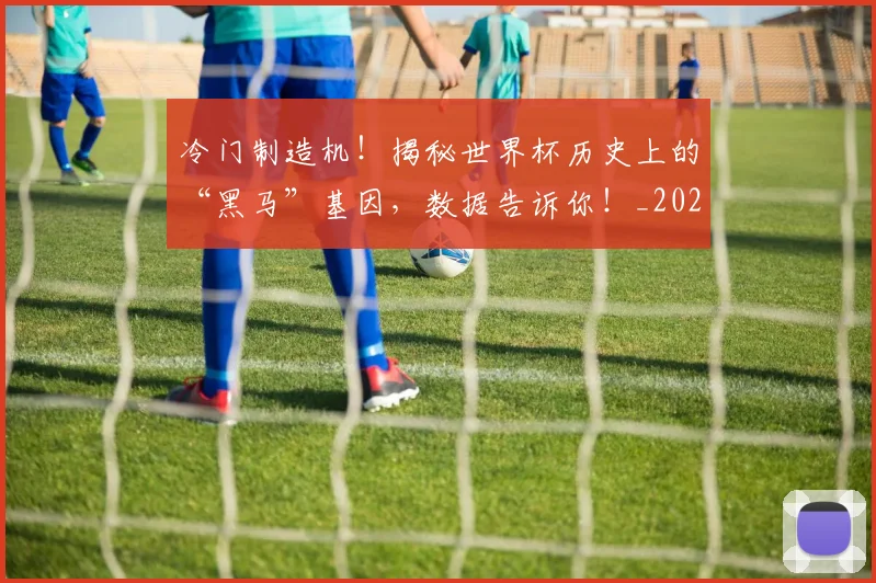 冷门制造机!揭秘世界杯历史上的“黑马”基因,数据告诉你!_20260602212454
