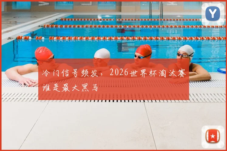 冷门信号频发，2026世界杯淘汰赛谁是最大黑马