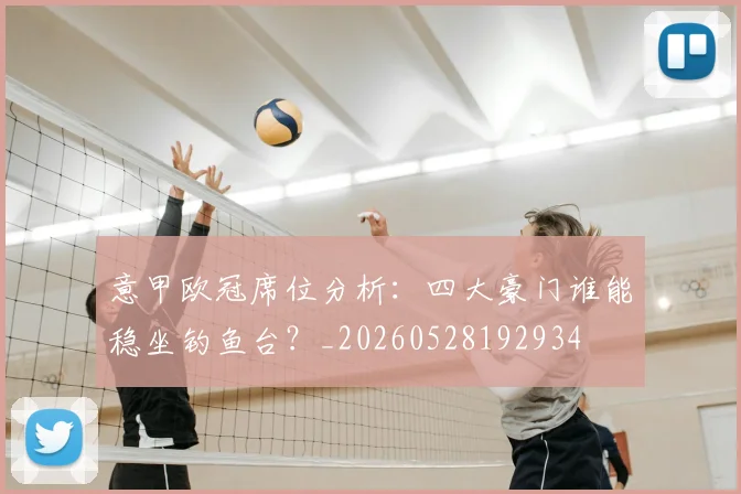 意甲欧冠席位分析:四大豪门谁能稳坐钓鱼台?_20260528192934