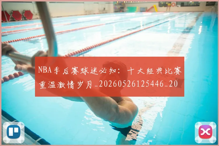 NBA季后赛球迷必知：十大经典比赛重温激情岁月_20260526125446_20260702164524