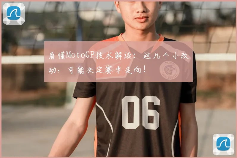 看懂MotoGP技术解读:这几个小改动,可能决定赛季走向!