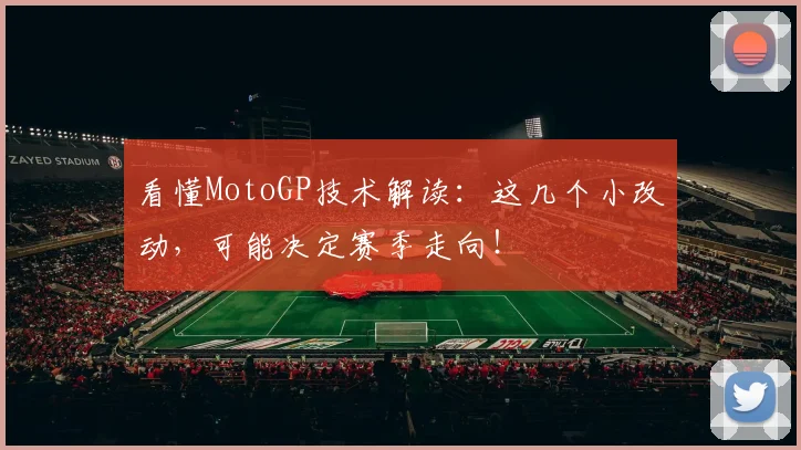 看懂MotoGP技术解读:这几个小改动,可能决定赛季走向!