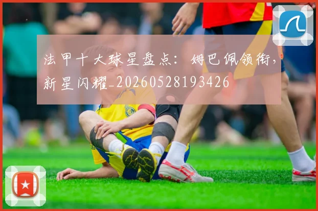 法甲十大球星盘点：姆巴佩领衔，新星闪耀_20260528193426