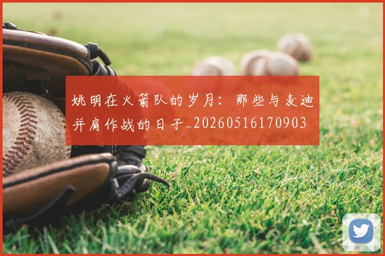姚明在火箭队的岁月:那些与麦迪并肩作战的日子_20260516170903