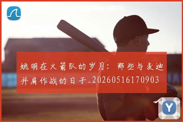 姚明在火箭队的岁月:那些与麦迪并肩作战的日子_20260516170903