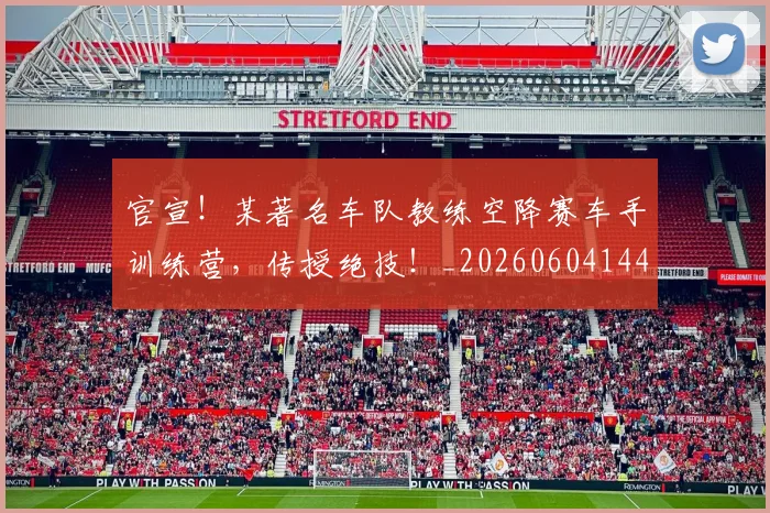 官宣！某著名车队教练空降赛车手训练营，传授绝技！_20260604144726