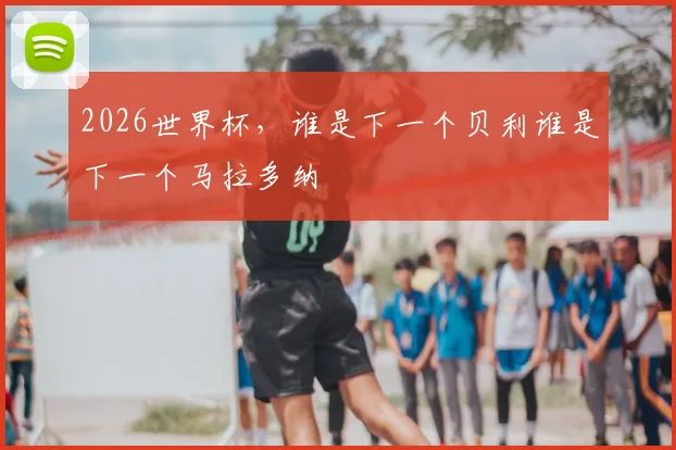 2026世界杯，谁是下一个贝利谁是下一个马拉多纳