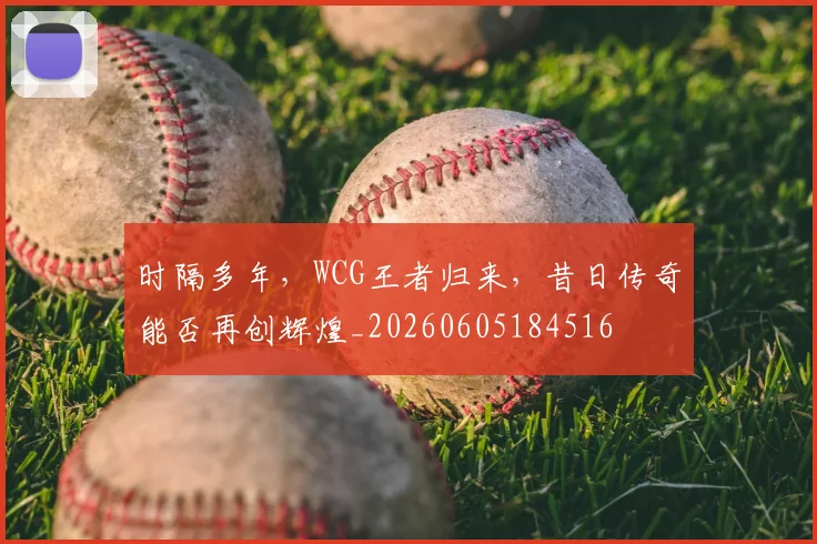 时隔多年,WCG王者归来,昔日传奇能否再创辉煌_20260605184516