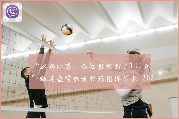 “这场比赛,我给教练打了100分!”球迷盛赞教练临场指挥艺术_20260702173024