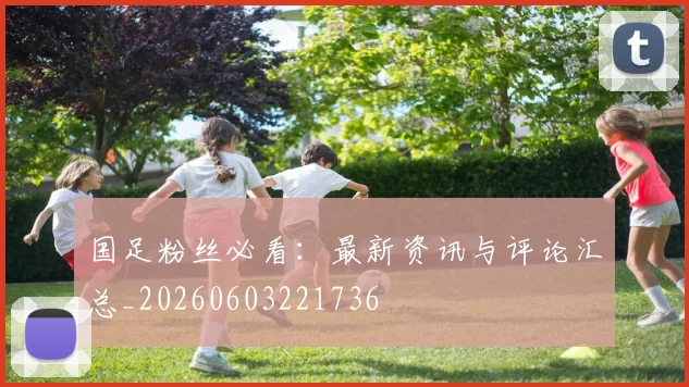 国足粉丝必看:最新资讯与评论汇总_20260603221736