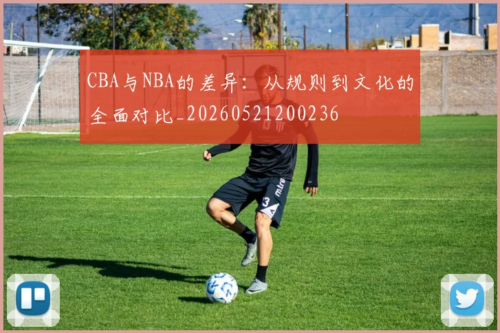 CBA与NBA的差异：从规则到文化的全面对比_20260521200236