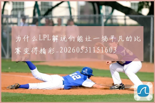 为什么LPL解说们能让一场平凡的比赛变得精彩_20260531151603