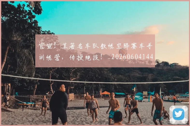 官宣！某著名车队教练空降赛车手训练营，传授绝技！_20260604144726