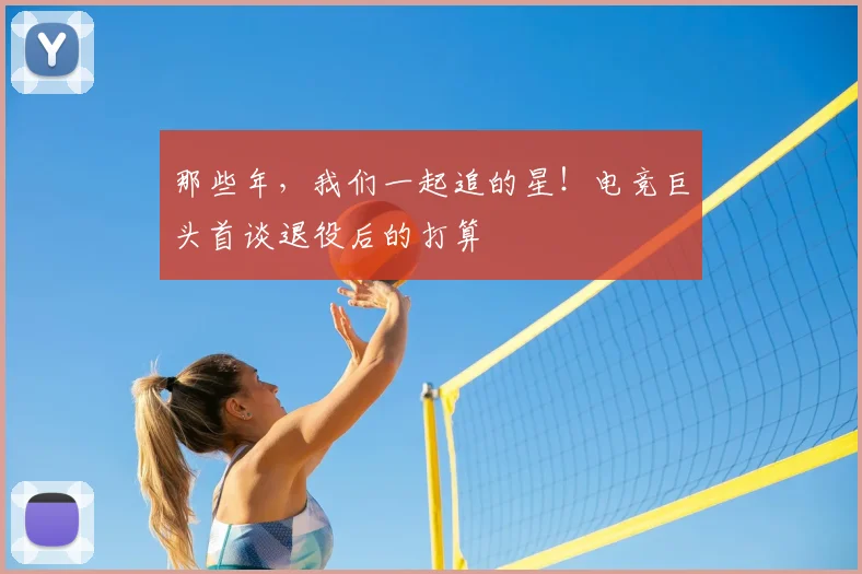 那些年，我们一起追的星！电竞巨头首谈退役后的打算