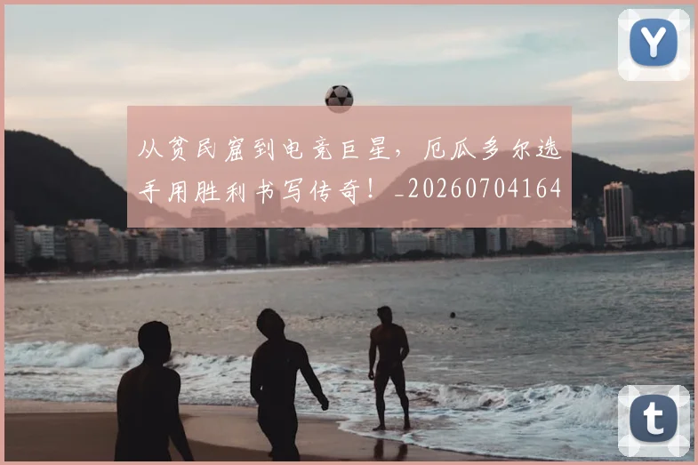 从贫民窟到电竞巨星，厄瓜多尔选手用胜利书写传奇！_20260704164654
