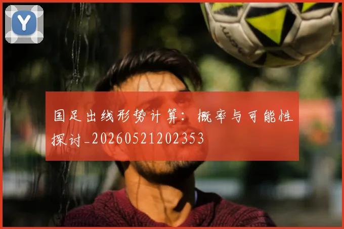 国足出线形势计算：概率与可能性探讨_20260521202353