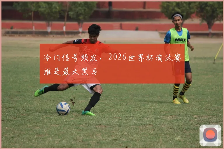 冷门信号频发，2026世界杯淘汰赛谁是最大黑马