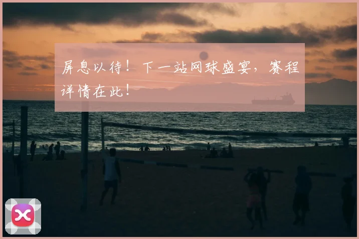 屏息以待！下一站网球盛宴，赛程详情在此！