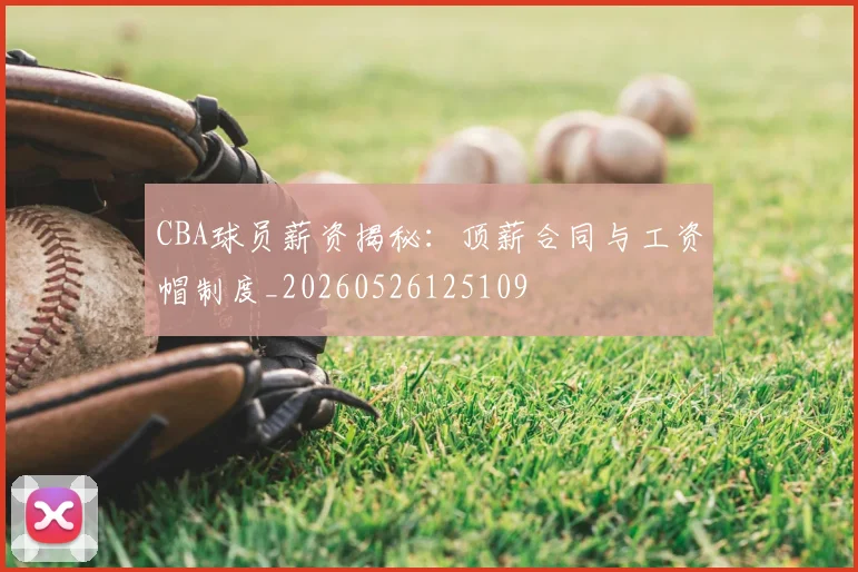 CBA球员薪资揭秘：顶薪合同与工资帽制度_20260526125109