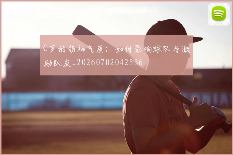 C罗的领袖气质:如何影响球队与激励队友_20260702042536