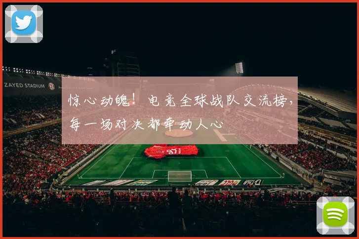 惊心动魄!电竞全球战队交流榜,每一场对决都牵动人心