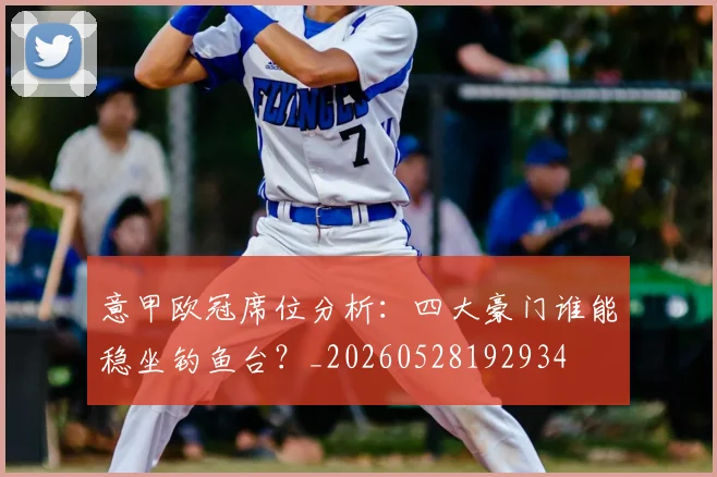 意甲欧冠席位分析:四大豪门谁能稳坐钓鱼台?_20260528192934